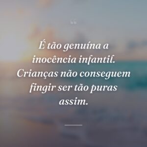 É tão genuína a inocência infantil. Crianças não conseguem fingir ser tão puras assim.