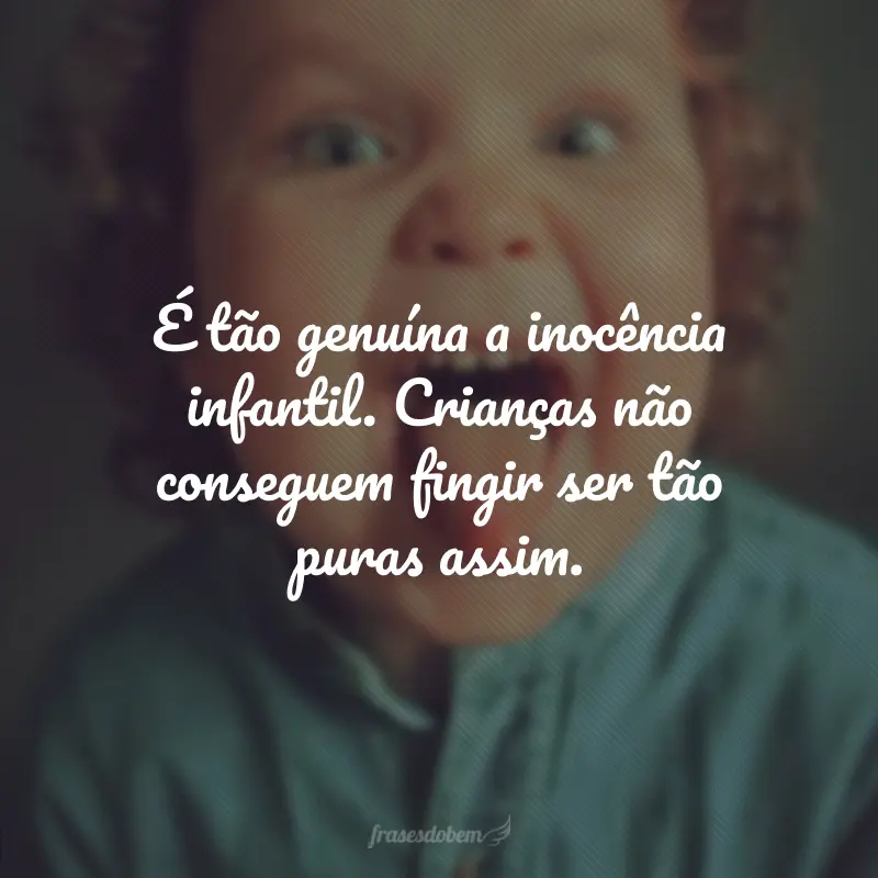 É tão genuína a inocência infantil. Crianças não conseguem fingir ser tão puras assim.