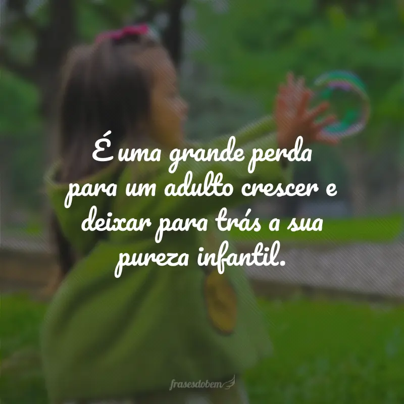 É uma grande perda para um adulto crescer e deixar para trás a sua pureza infantil.