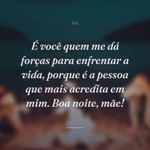 É você quem me dá forças para enfrentar a vida, porque é a pessoa que mais acredita em mim. Boa noite, mãe!