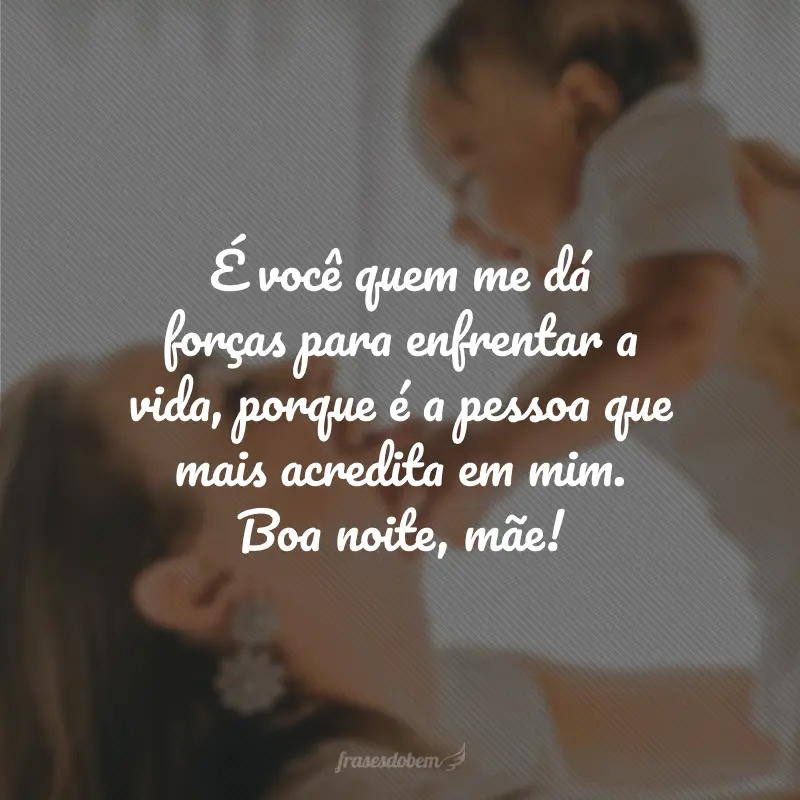 É você quem me dá forças para enfrentar a vida, porque é a pessoa que mais acredita em mim. Boa noite, mãe!