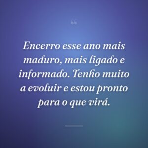 Encerro esse ano mais maduro, mais ligado e informado. Tenho muito a evoluir e estou pronto para o que virá.