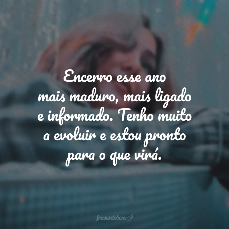 Encerro esse ano mais maduro, mais ligado e informado. Tenho muito a evoluir e estou pronto para o que virá.