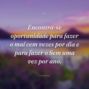 Encontra-se oportunidade para fazer o mal cem vezes por dia e para fazer o bem uma vez por ano.