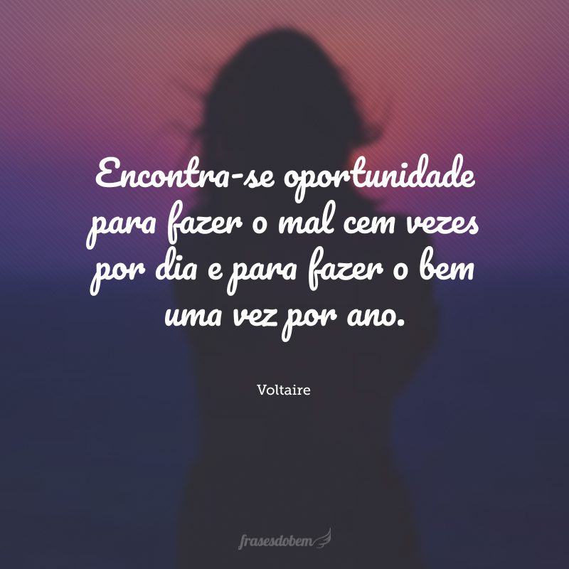 Encontra-se oportunidade para fazer o mal cem vezes por dia e para fazer o bem uma vez por ano.