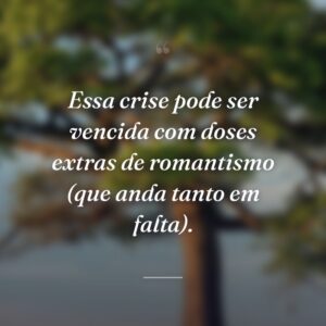 Essa crise pode ser vencida com doses extras de romantismo (que anda tanto em falta).