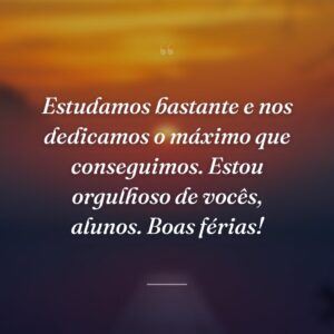 Estudamos bastante e nos dedicamos o máximo que conseguimos. Estou orgulhoso de vocês, alunos. Boas férias!