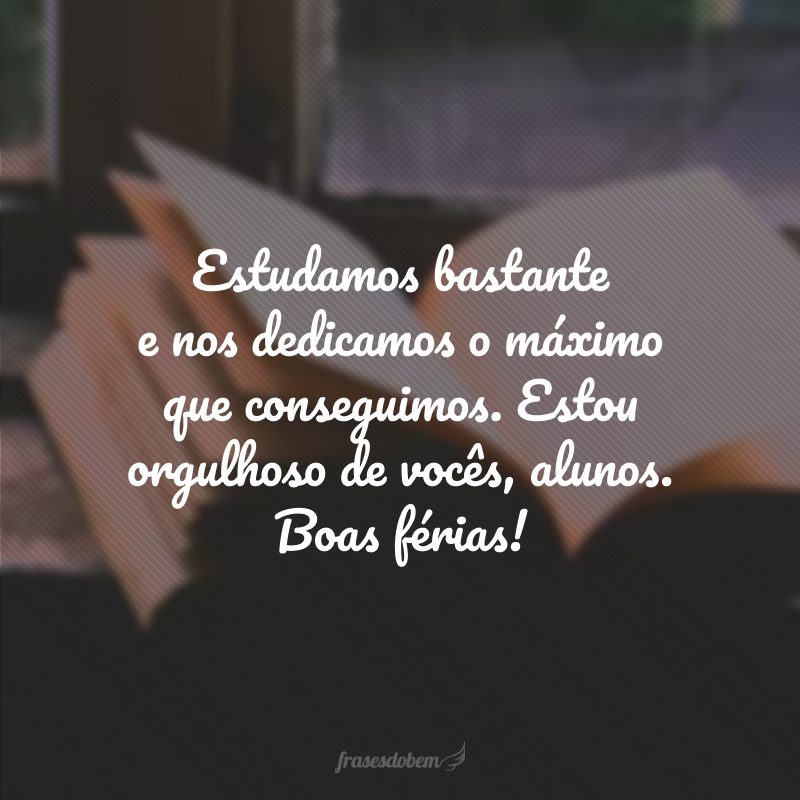 Estudamos bastante e nos dedicamos o máximo que conseguimos. Estou orgulhoso de vocês, alunos. Boas férias!