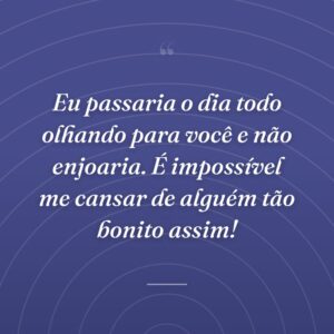 Eu passaria o dia todo olhando para você e não enjoaria. É impossível me cansar de alguém tão bonito assim!