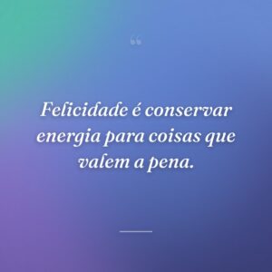 Felicidade é conservar energia para coisas que valem a pena.