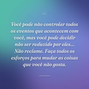 Você pode não controlar todos os eventos que acontecem com você, mas você pode decidir não ser reduzido por eles… Não reclame. Faça todos os esforços para mudar as coisas que você não gosta.