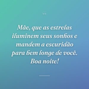 Mãe, que as estrelas iluminem seus sonhos e mandem a escuridão para bem longe de você. Boa noite!