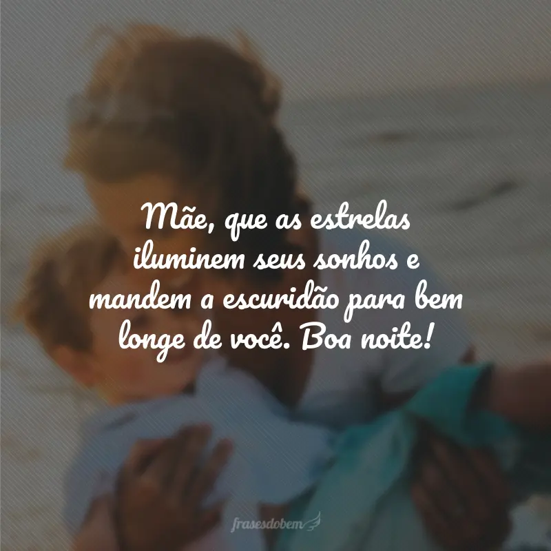 Mãe, que as estrelas iluminem seus sonhos e mandem a escuridão para bem longe de você. Boa noite!