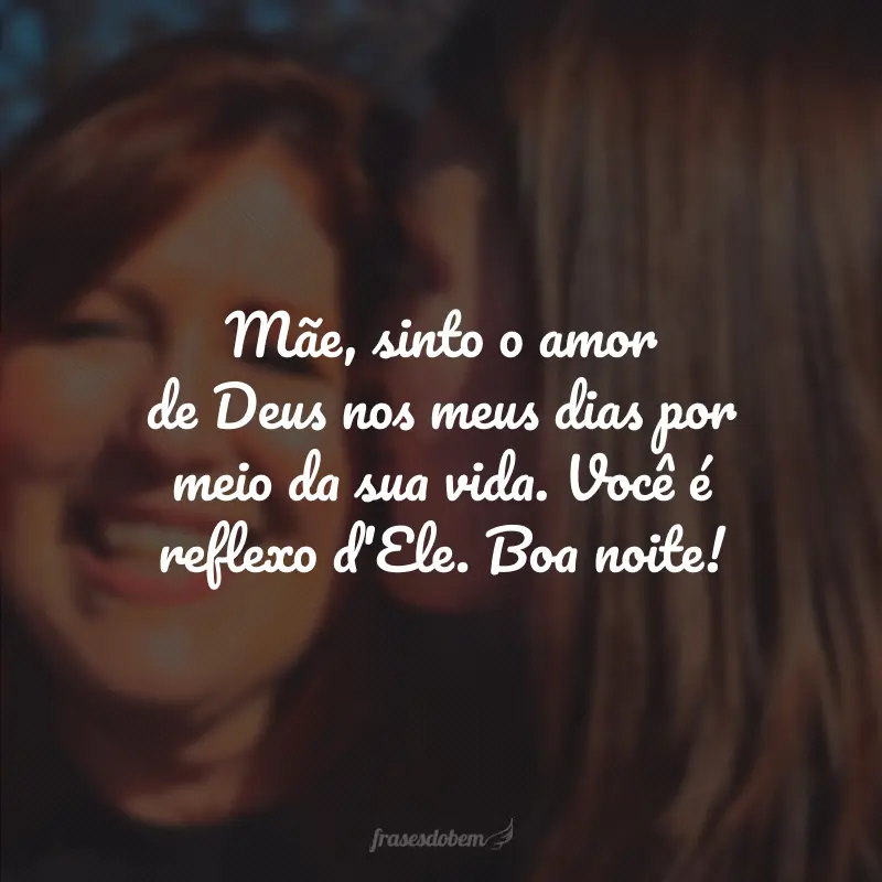 Mãe, sinto o amor de Deus nos meus dias por meio da sua vida. Você é reflexo d'Ele. Boa noite!