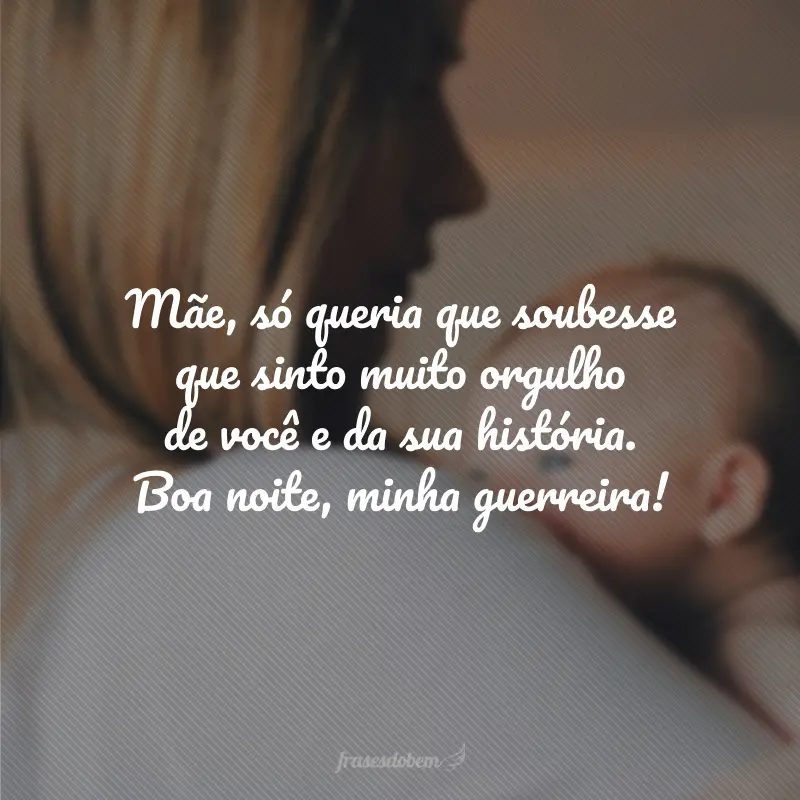 Mãe, só queria que soubesse que sinto muito orgulho de você e da sua história. Boa noite, minha guerreira!