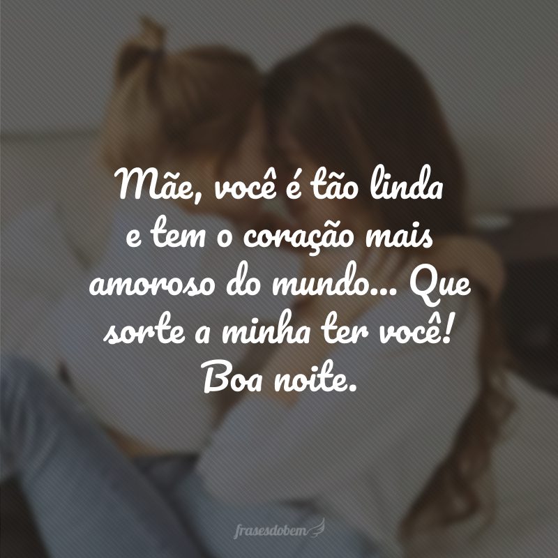 Mãe, você é tão linda e tem o coração mais amoroso do mundo... Que sorte a minha ter você! Boa noite.