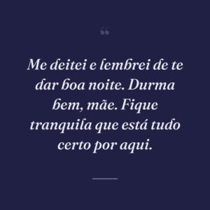 Me deitei e lembrei de te dar boa noite. Durma bem, mãe. Fique tranquila que está tudo certo por aqui.