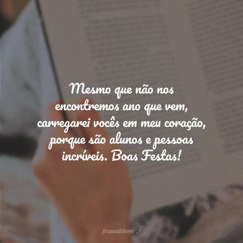 Mesmo que não nos encontremos ano que vem, carregarei vocês em meu coração, porque são alunos e pessoas incríveis. Boas Festas!