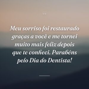 Meu sorriso foi restaurado graças a você e me tornei muito mais feliz depois que te conheci. Parabéns pelo Dia do Dentista!
