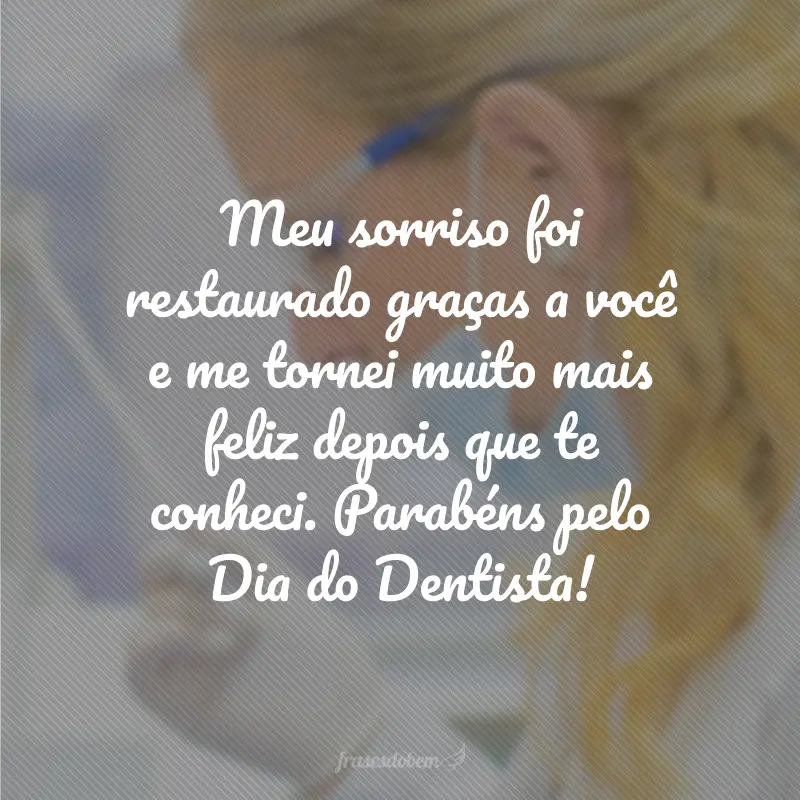 Meu sorriso foi restaurado graças a você e me tornei muito mais feliz depois que te conheci. Parabéns pelo Dia do Dentista!