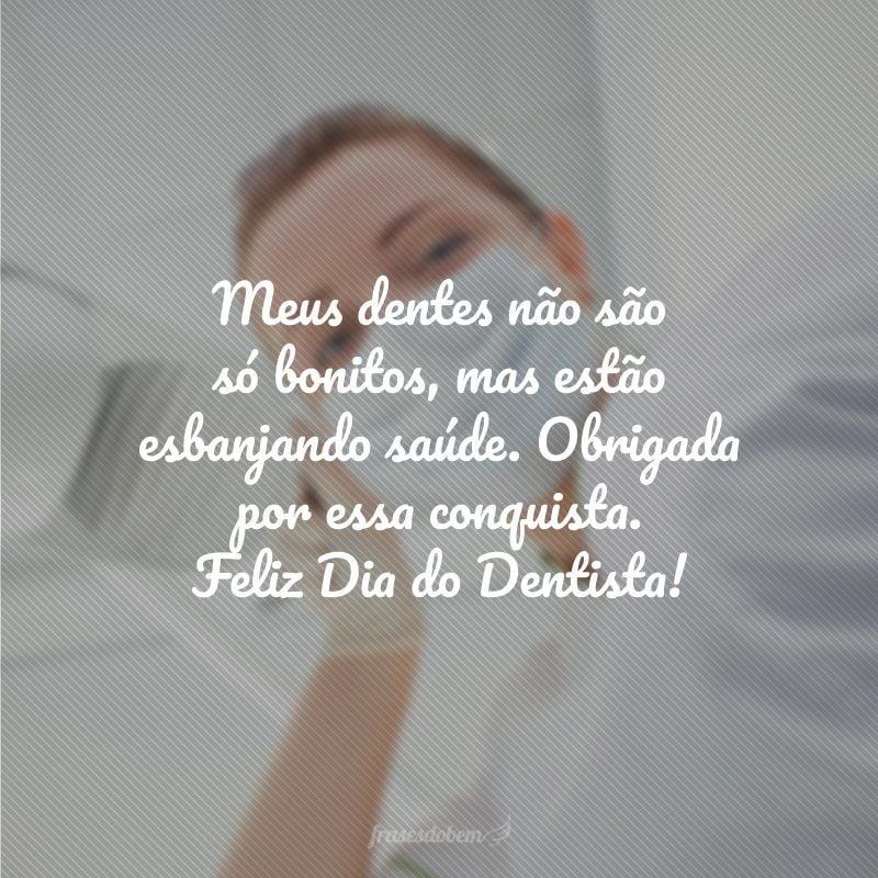 Meus dentes não são só bonitos, mas estão esbanjando saúde. Obrigada por essa conquista. Feliz Dia do Dentista!