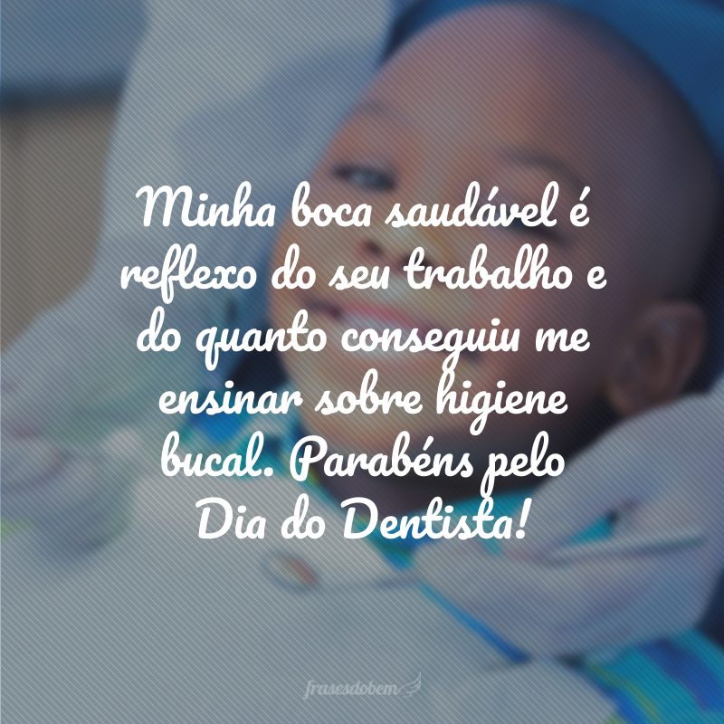 Minha boca saudável é reflexo do seu trabalho e do quanto conseguiu me ensinar sobre higiene bucal. Parabéns pelo Dia do Dentista!