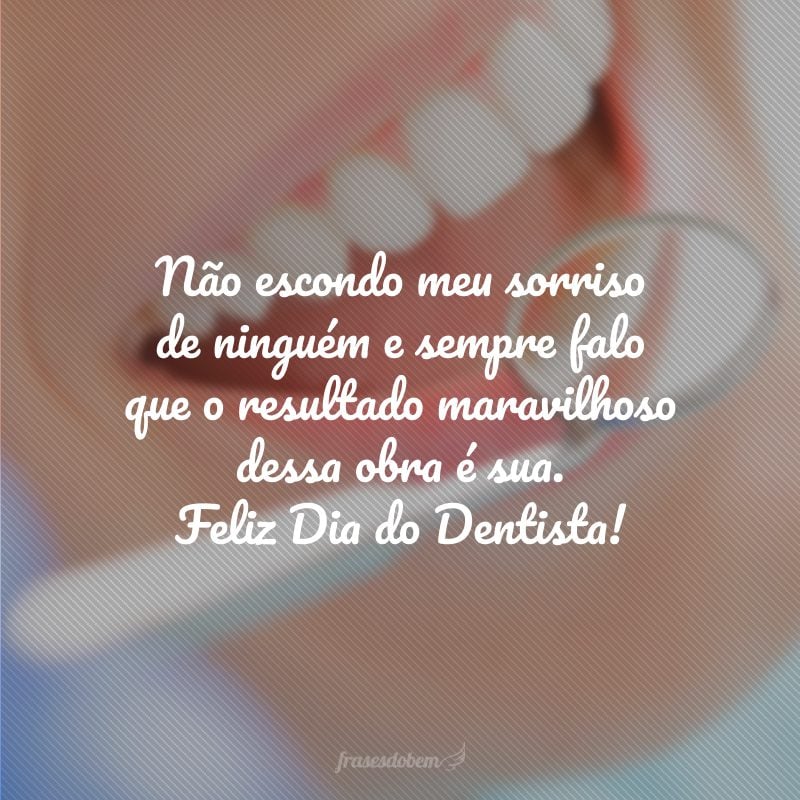 Não escondo meu sorriso de ninguém e sempre falo que o resultado maravilhoso dessa obra é sua. Feliz Dia do Dentista!