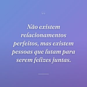 Não existem relacionamentos perfeitos, mas existem pessoas que lutam para serem felizes juntas.