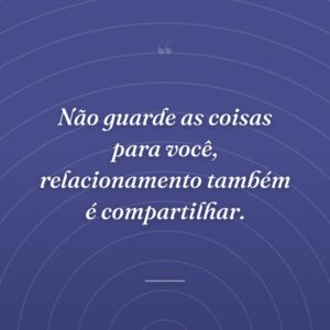 Não guarde as coisas para você, relacionamento também é compartilhar.