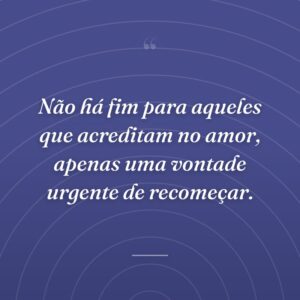 Não há fim para aqueles que acreditam no amor, apenas uma vontade urgente de recomeçar.