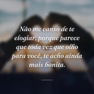 Não me canso de te elogiar, porque parece que toda vez que olho para você, te acho ainda mais bonita.