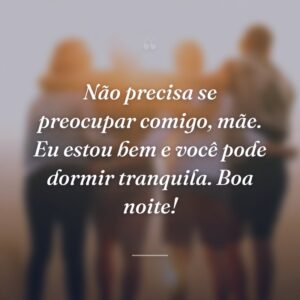Não precisa se preocupar comigo, mãe. Eu estou bem e você pode dormir tranquila. Boa noite!