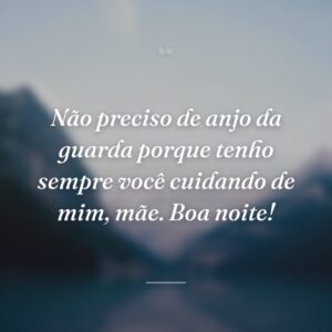Não preciso de anjo da guarda porque tenho sempre você cuidando de mim, mãe. Boa noite!