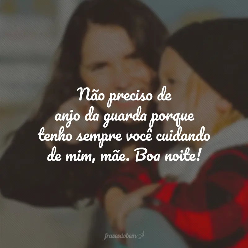 Não preciso de anjo da guarda porque tenho sempre você cuidando de mim, mãe. Boa noite!