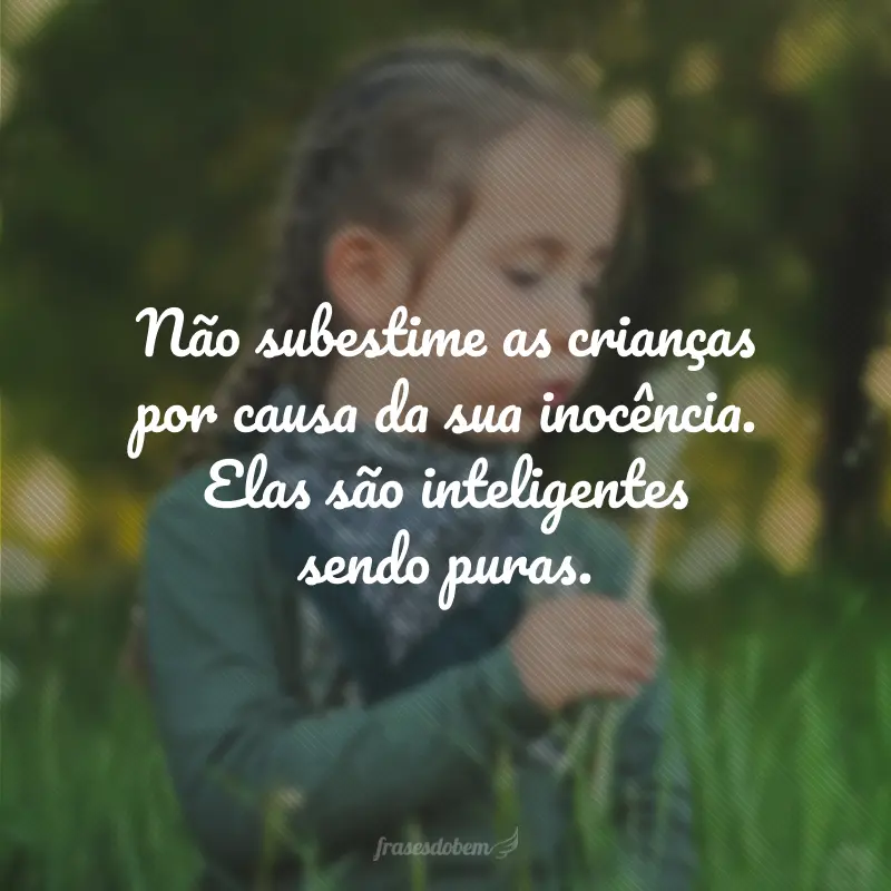 Não subestime as crianças por causa da sua inocência. Elas são inteligentes sendo puras.