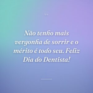Não tenho mais vergonha de sorrir e o mérito é todo seu. Feliz Dia do Dentista!