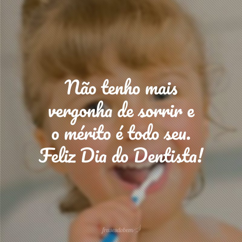 Não tenho mais vergonha de sorrir e o mérito é todo seu. Feliz Dia do Dentista!