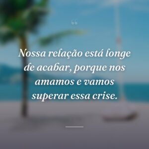 Nossa relação está longe de acabar, porque nos amamos e vamos superar essa crise.