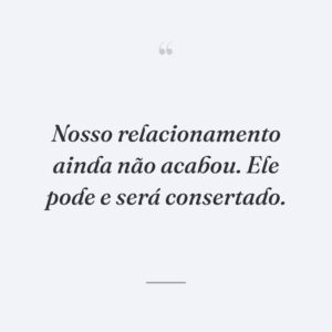 Nosso relacionamento ainda não acabou. Ele pode e será consertado.