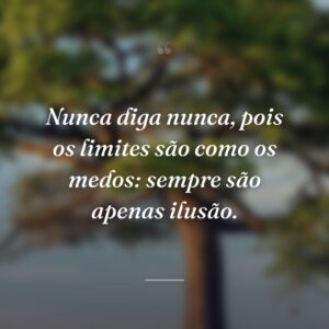 Nunca diga nunca, pois os limites são como os medos: sempre são apenas ilusão.