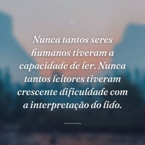 Nunca tantos seres humanos tiveram a capacidade de ler. Nunca tantos leitores tiveram crescente dificuldade com a interpretação do lido.