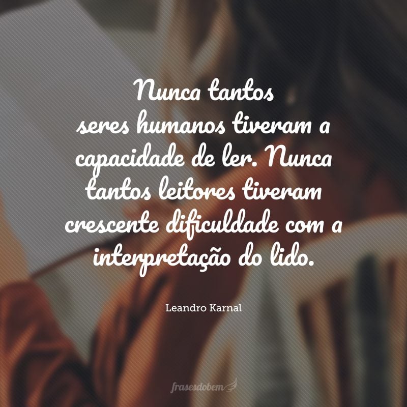 Nunca tantos seres humanos tiveram a capacidade de ler. Nunca tantos leitores tiveram crescente dificuldade com a interpretação do lido.