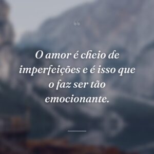 O amor é cheio de imperfeições e é isso que o faz ser tão emocionante.