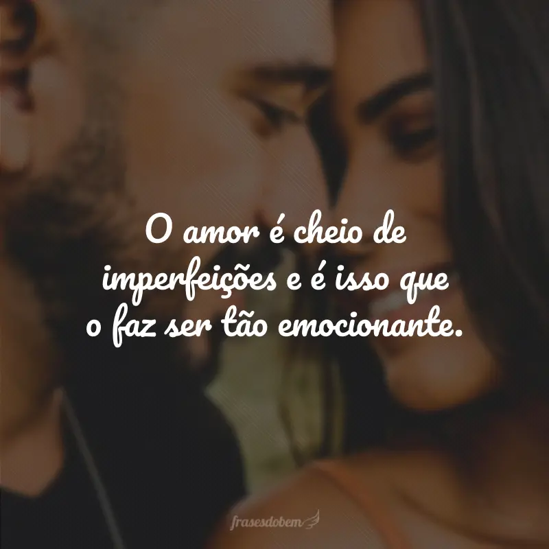 O amor é cheio de imperfeições e é isso que o faz ser tão emocionante.