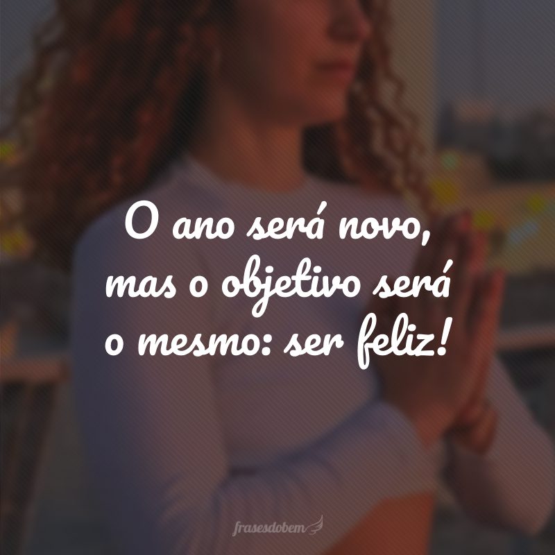 O ano será novo, mas o objetivo será o mesmo: ser feliz!