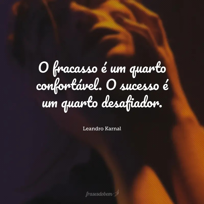 O fracasso é um quarto confortável. O sucesso é um quarto desafiador.