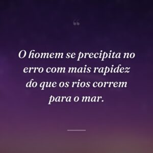 O homem se precipita no erro com mais rapidez do que os rios correm para o mar.