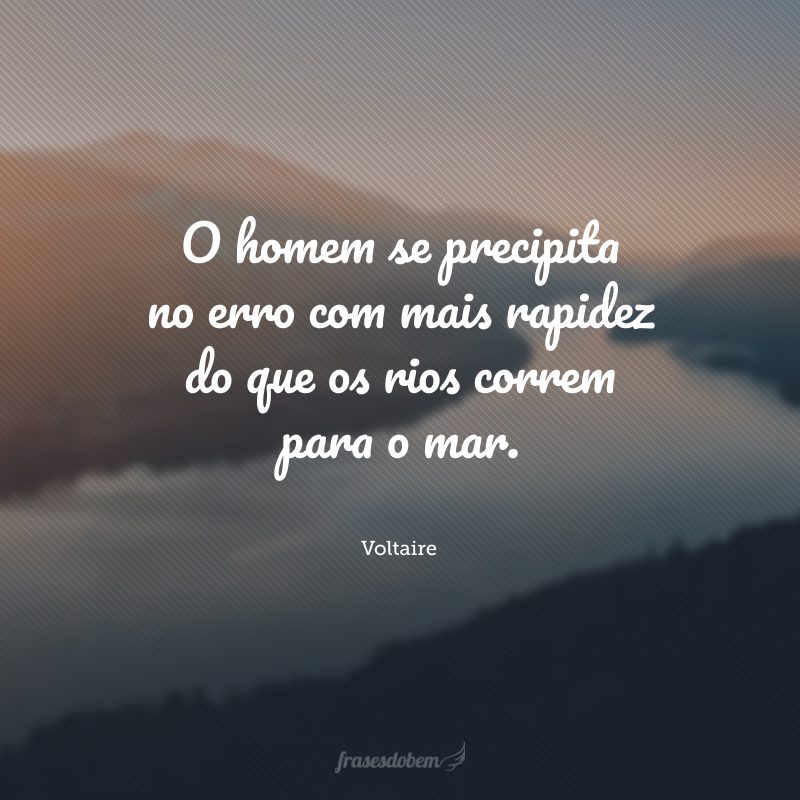 O homem se precipita no erro com mais rapidez do que os rios correm para o mar.