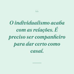 O individualismo acaba com as relações. É preciso ser companheiro para dar certo como casal.