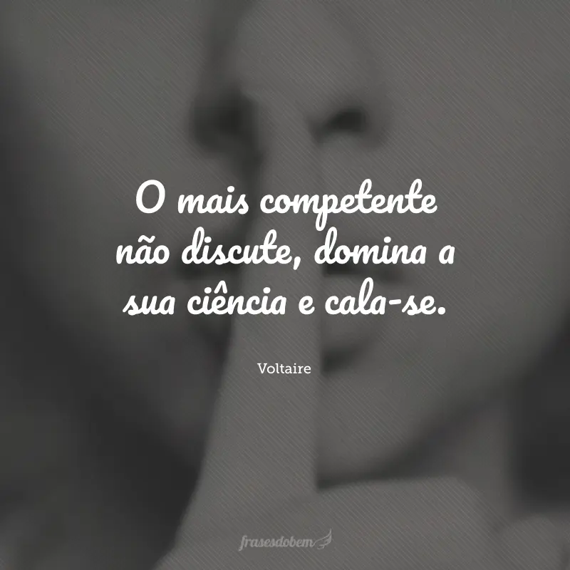 O mais competente não discute, domina a sua ciência e cala-se.